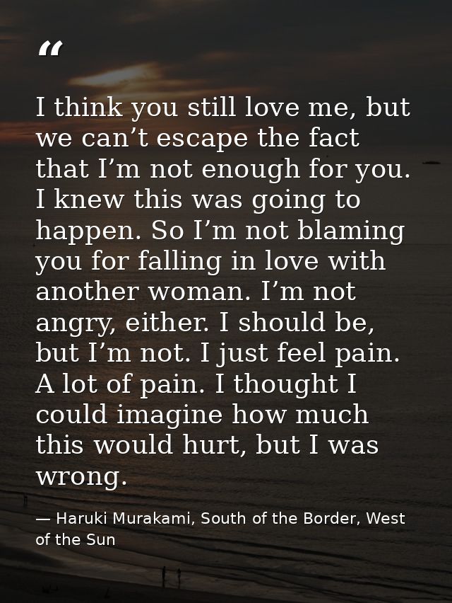 I think you still love me, but we can’t escape the fact that I’m not enough for you. I knew this was going to happen. So — Haruki Murakami, South of the Border, West of the Sun