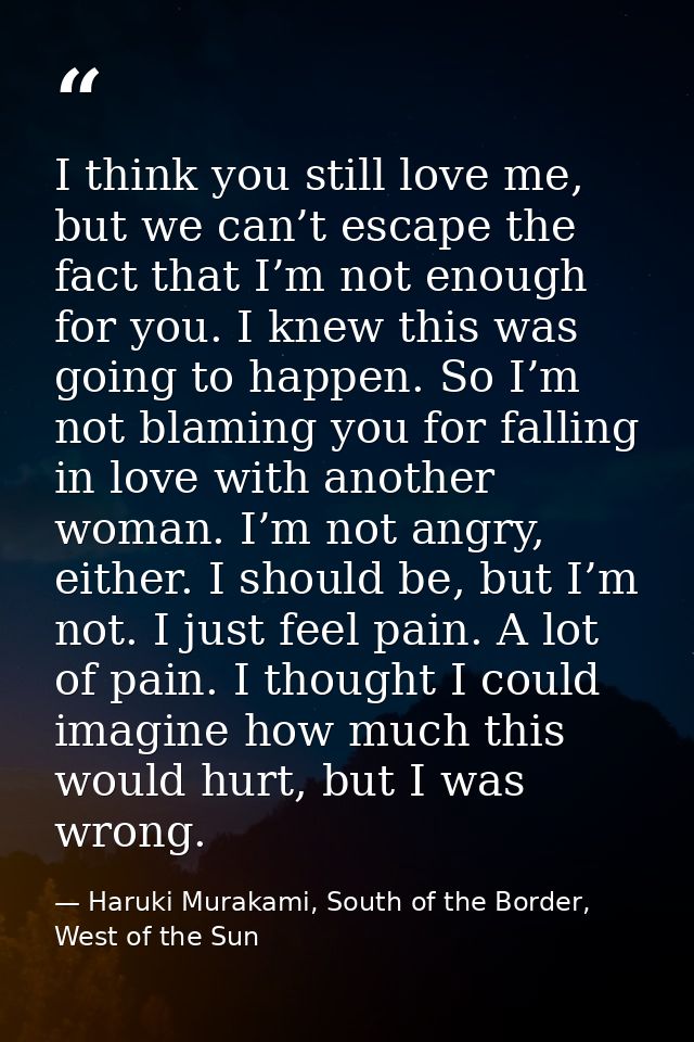 I think you still love me, but we can’t escape the fact that I’m not enough for you. I knew this was going to happen. So — Haruki Murakami, South of the Border, West of the Sun