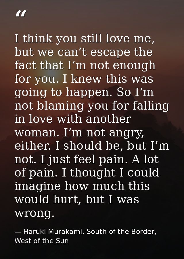 I think you still love me, but we can’t escape the fact that I’m not enough for you. I knew this was going to happen. So — Haruki Murakami, South of the Border, West of the Sun