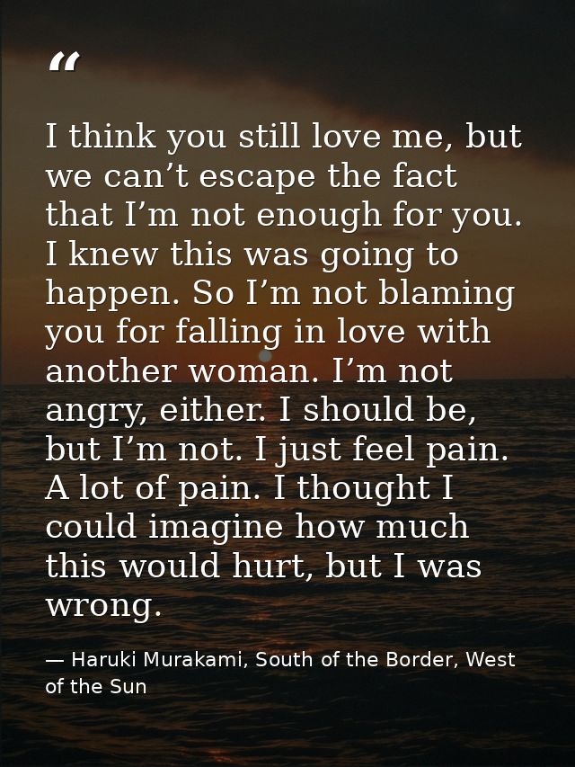 I think you still love me, but we can’t escape the fact that I’m not enough for you. I knew this was going to happen. So — Haruki Murakami, South of the Border, West of the Sun