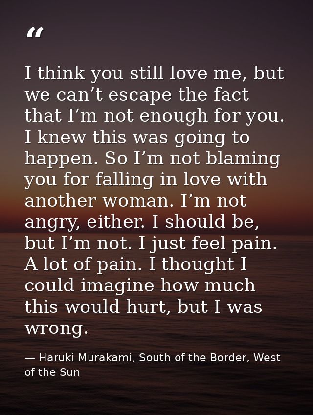 I think you still love me, but we can’t escape the fact that I’m not enough for you. I knew this was going to happen. So — Haruki Murakami, South of the Border, West of the Sun