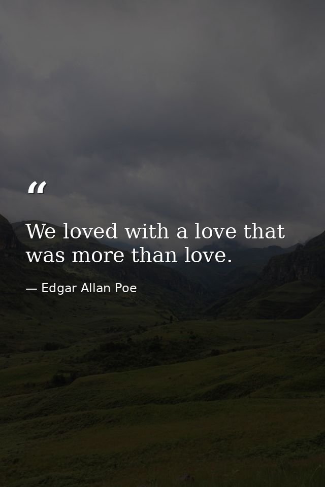 We loved with a love that was more than love. — Edgar Allan Poe