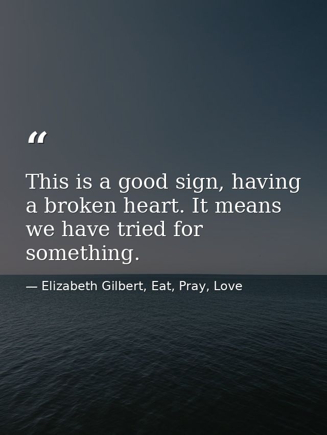 This is a good sign, having a broken heart. It means we have tried for something. — Elizabeth Gilbert, Eat, Pray, Love
