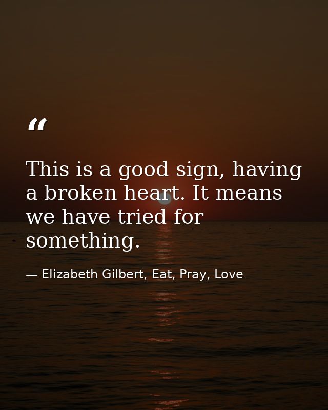 This is a good sign, having a broken heart. It means we have tried for something. — Elizabeth Gilbert, Eat, Pray, Love
