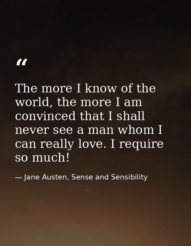 The more I know of the world, the more I am convinced that I shall never see a man whom I can really love. I require so  — Jane Austen, Sense and Sensibility