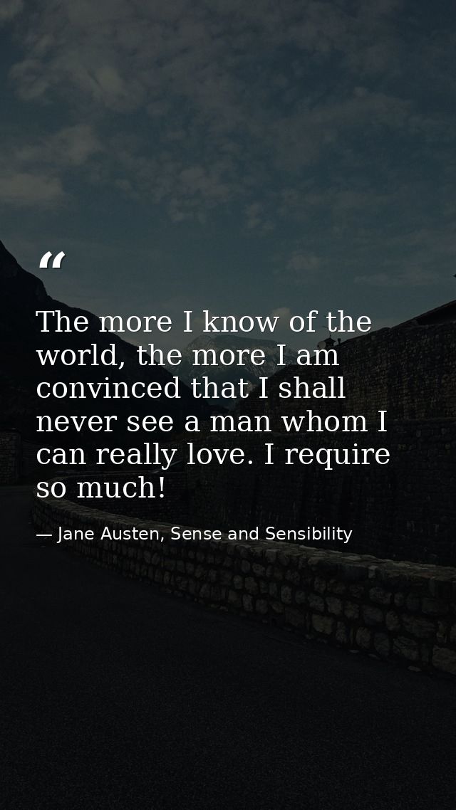 The more I know of the world, the more I am convinced that I shall never see a man whom I can really love. I require so  — Jane Austen, Sense and Sensibility