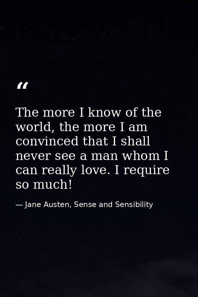 The more I know of the world, the more I am convinced that I shall never see a man whom I can really love. I require so  — Jane Austen, Sense and Sensibility