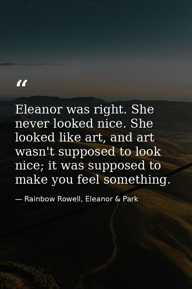Eleanor was right. She never looked nice. She looked like art, and art wasn't supposed to look nice; it was supposed to  — Rainbow Rowell, Eleanor & Park