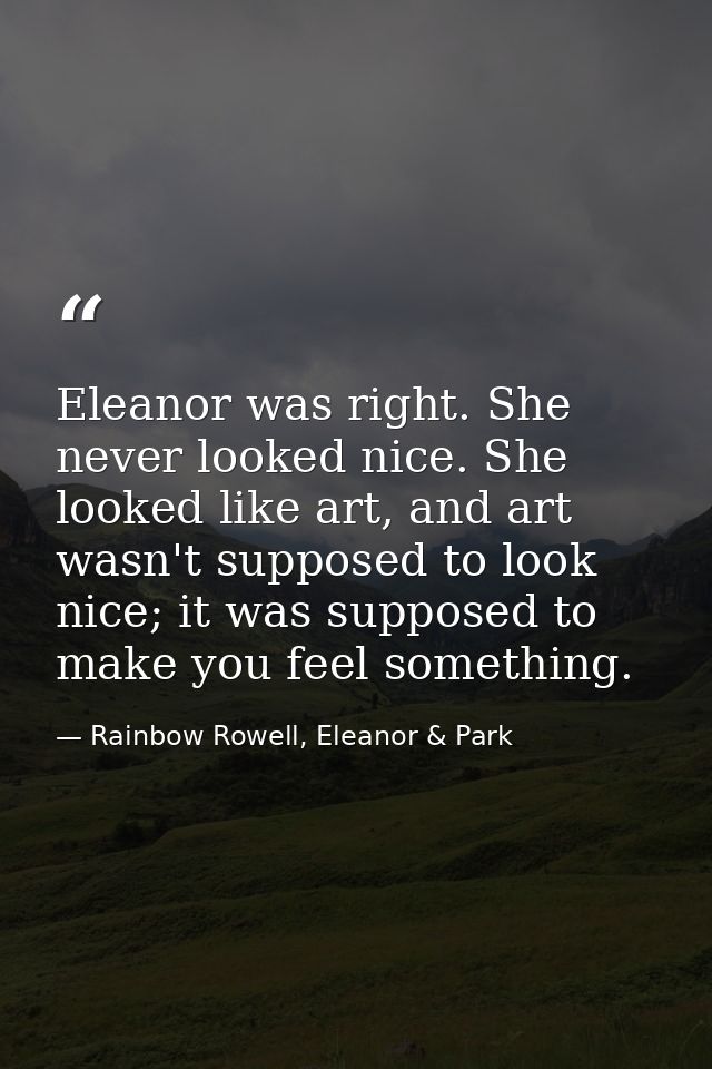 Eleanor was right. She never looked nice. She looked like art, and art wasn't supposed to look nice; it was supposed to  — Rainbow Rowell, Eleanor & Park