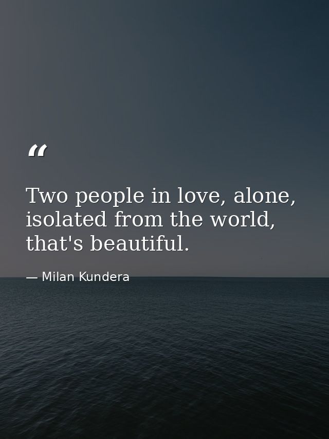 Two people in love, alone, isolated from the world, that's beautiful. — Milan Kundera