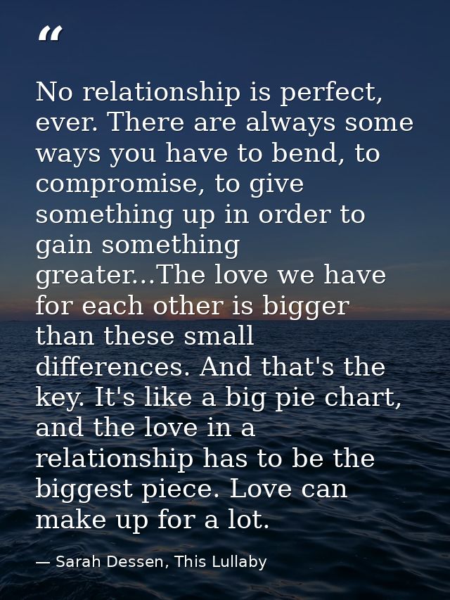 No relationship is perfect, ever. There are always some ways you have to bend, to compromise, to give something up in or — Sarah Dessen, This Lullaby