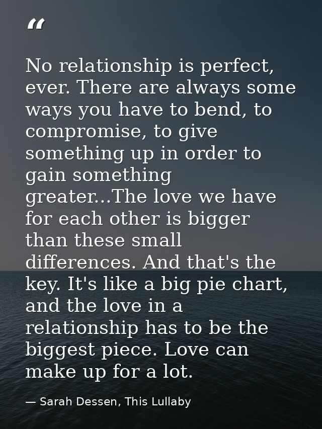 No relationship is perfect, ever. There are always some ways you have to bend, to compromise, to give something up in or — Sarah Dessen, This Lullaby