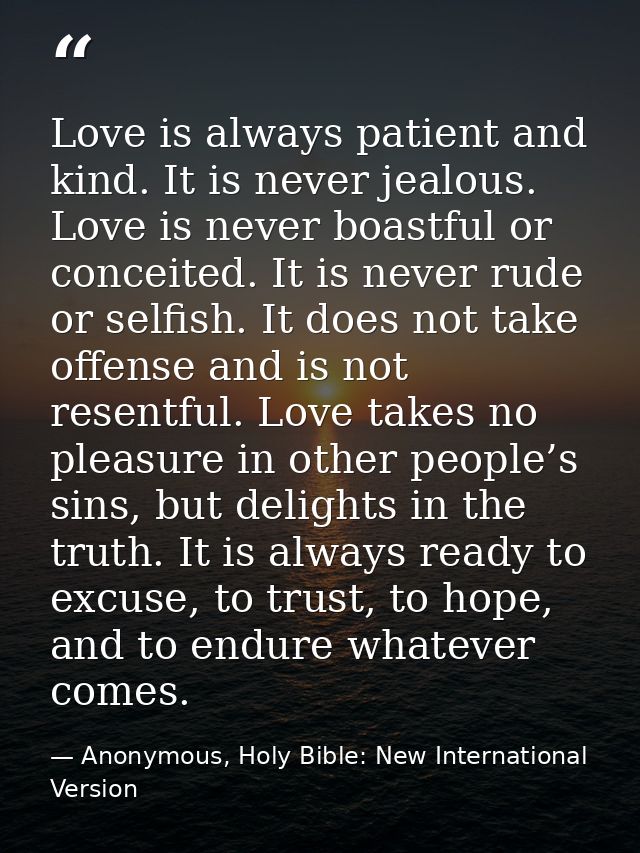 Love is always patient and kind. It is never jealous. Love is never boastful or conceited. It is never rude or selfish.  — Anonymous, Holy Bible: New International Version