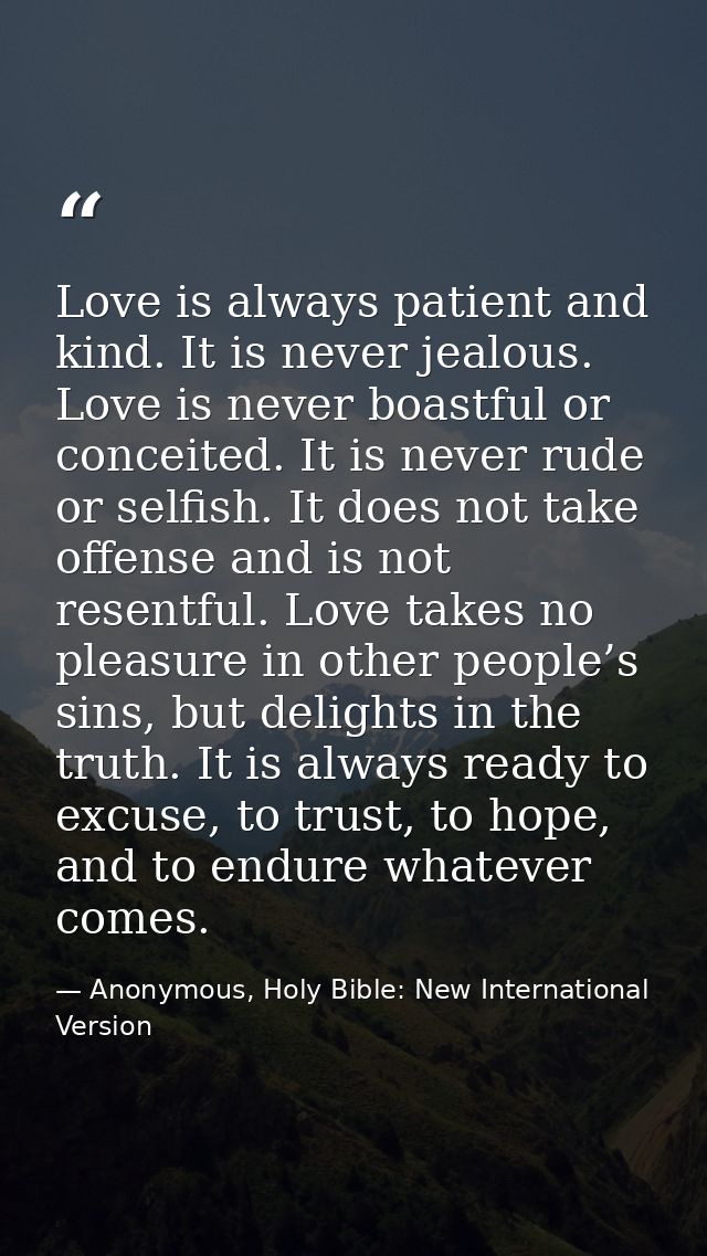 Love is always patient and kind. It is never jealous. Love is never boastful or conceited. It is never rude or selfish.  — Anonymous, Holy Bible: New International Version