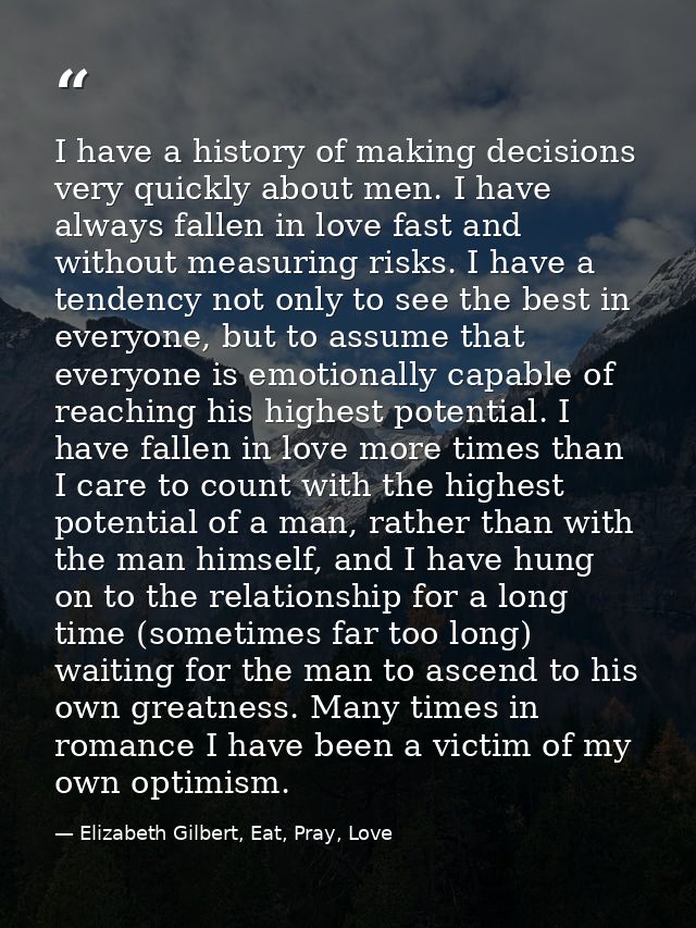 I have a history of making decisions very quickly about men. I have always fallen in love fast and without measuring ris — Elizabeth Gilbert, Eat, Pray, Love