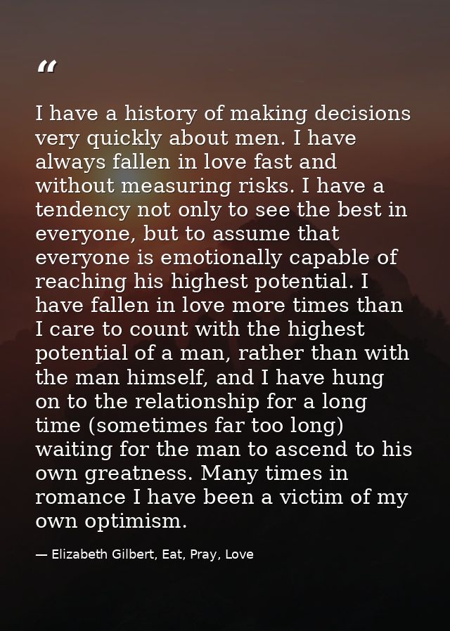 I have a history of making decisions very quickly about men. I have always fallen in love fast and without measuring ris — Elizabeth Gilbert, Eat, Pray, Love