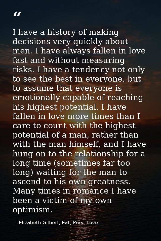 I have a history of making decisions very quickly about men. I have always fallen in love fast and without measuring ris — Elizabeth Gilbert, Eat, Pray, Love