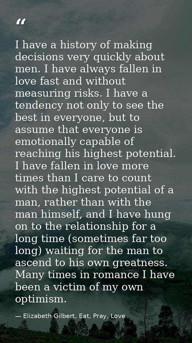 I have a history of making decisions very quickly about men. I have always fallen in love fast and without measuring ris — Elizabeth Gilbert, Eat, Pray, Love