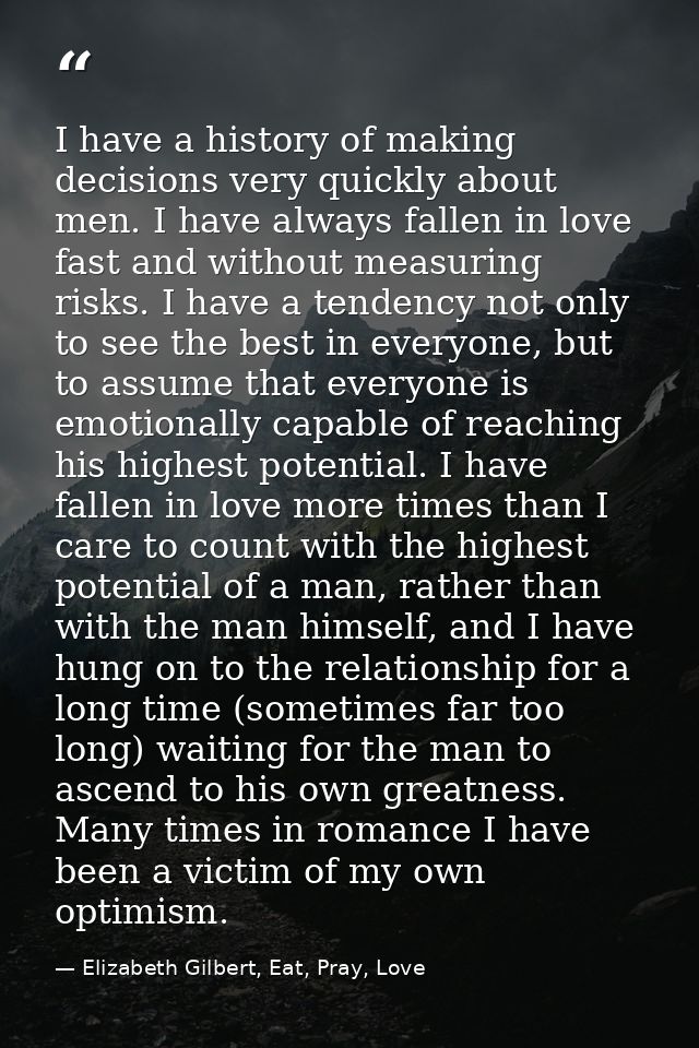 I have a history of making decisions very quickly about men. I have always fallen in love fast and without measuring ris — Elizabeth Gilbert, Eat, Pray, Love