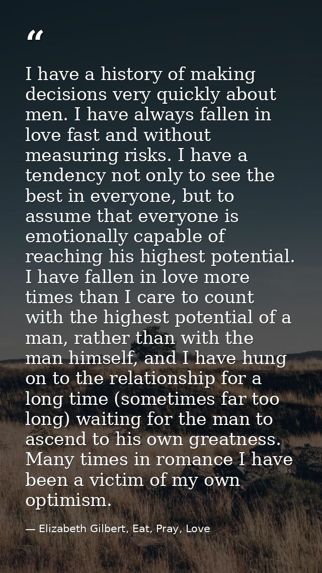 I have a history of making decisions very quickly about men. I have always fallen in love fast and without measuring ris — Elizabeth Gilbert, Eat, Pray, Love