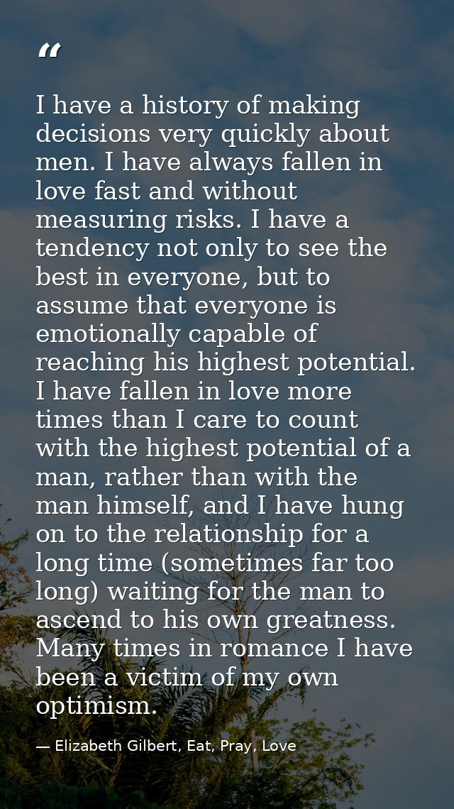 I have a history of making decisions very quickly about men. I have always fallen in love fast and without measuring ris — Elizabeth Gilbert, Eat, Pray, Love