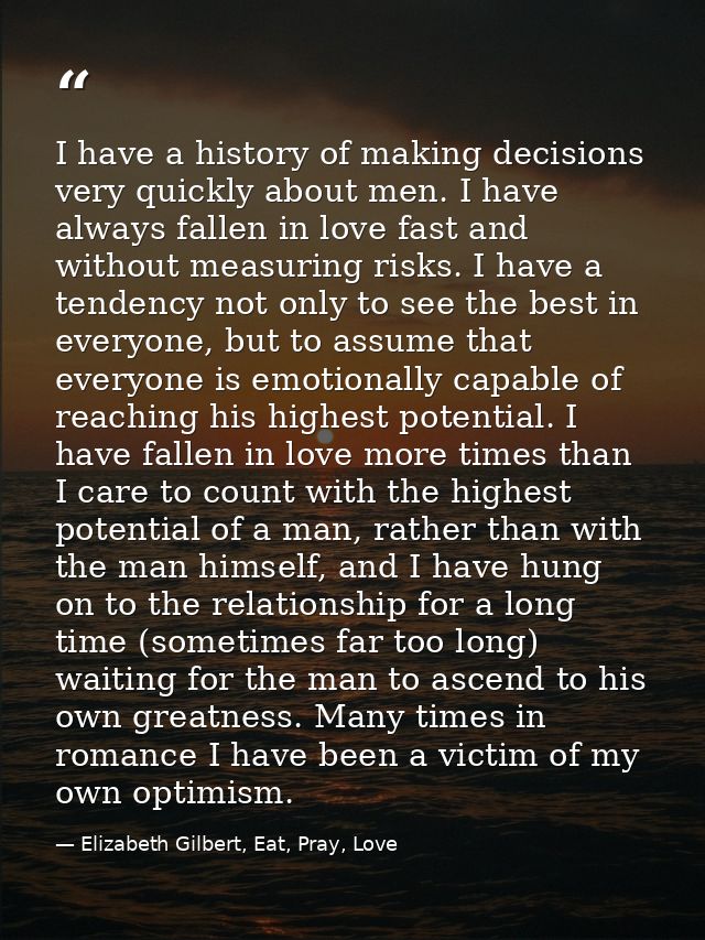 I have a history of making decisions very quickly about men. I have always fallen in love fast and without measuring ris — Elizabeth Gilbert, Eat, Pray, Love