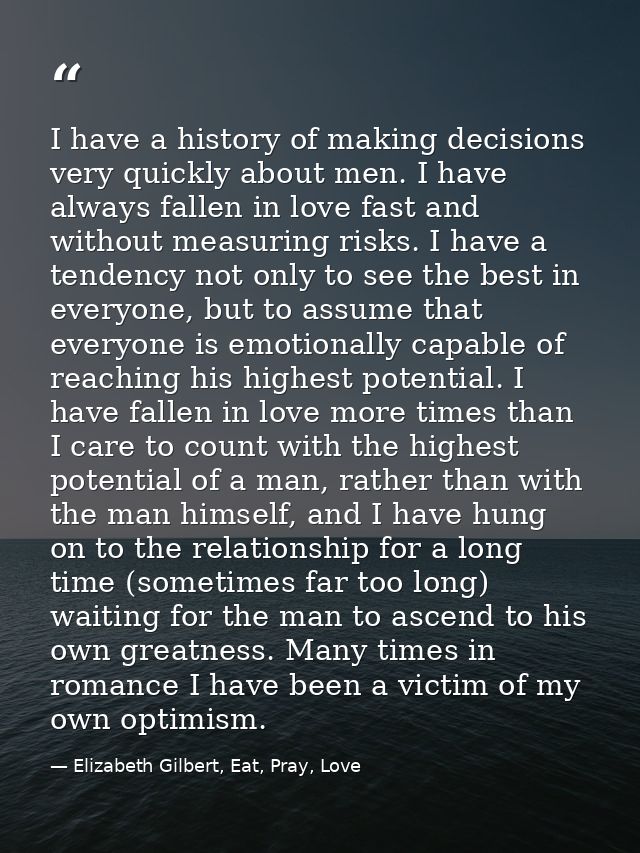 I have a history of making decisions very quickly about men. I have always fallen in love fast and without measuring ris — Elizabeth Gilbert, Eat, Pray, Love