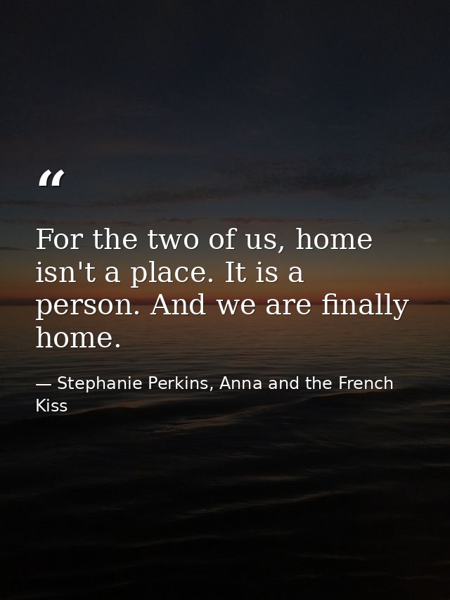 For the two of us, home isn't a place. It is a person. And we are finally home. — Stephanie Perkins, Anna and the French Kiss