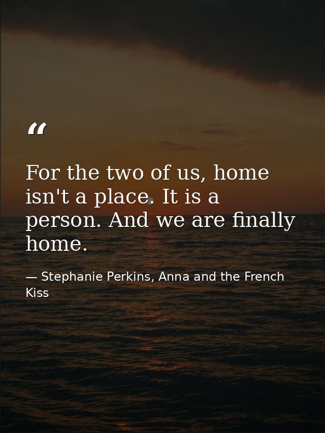 For the two of us, home isn't a place. It is a person. And we are finally home. — Stephanie Perkins, Anna and the French Kiss