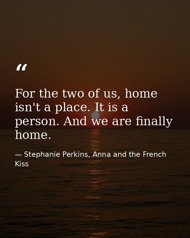 For the two of us, home isn't a place. It is a person. And we are finally home. — Stephanie Perkins, Anna and the French Kiss