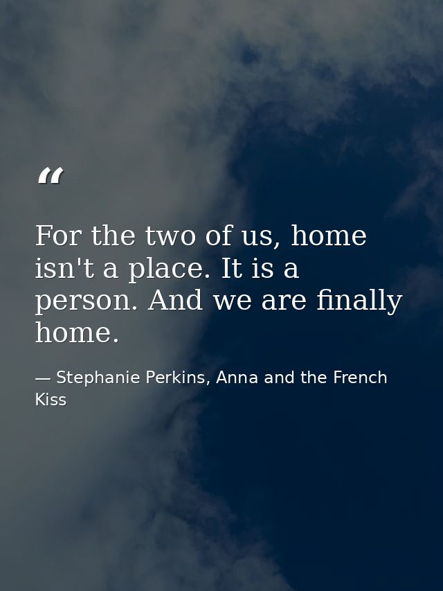 For the two of us, home isn't a place. It is a person. And we are finally home. — Stephanie Perkins, Anna and the French Kiss