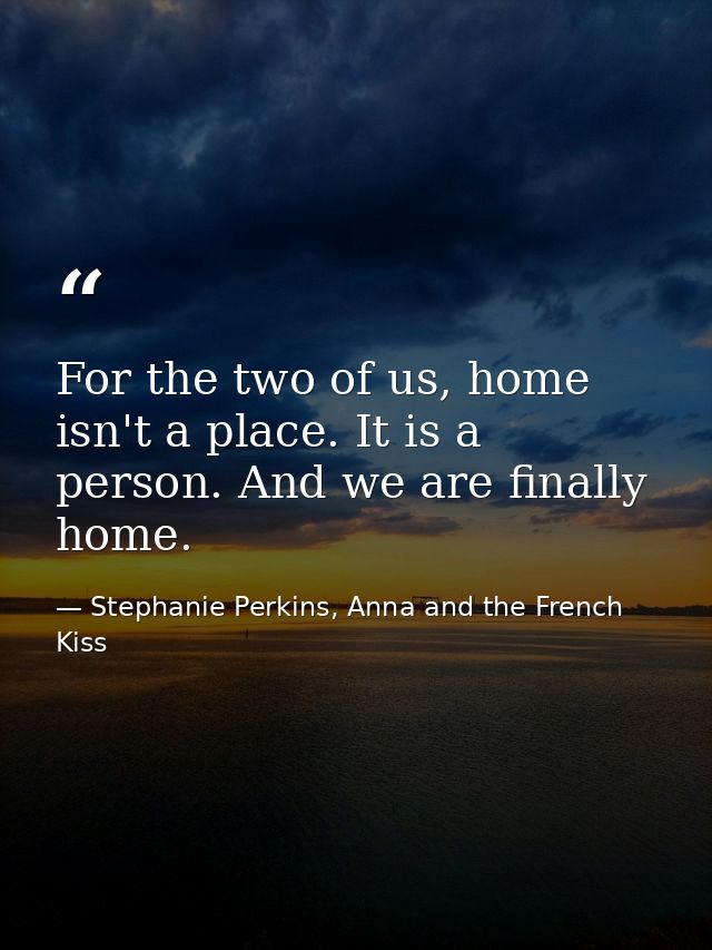 For the two of us, home isn't a place. It is a person. And we are finally home. — Stephanie Perkins, Anna and the French Kiss