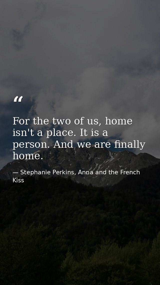 For the two of us, home isn't a place. It is a person. And we are finally home. — Stephanie Perkins, Anna and the French Kiss
