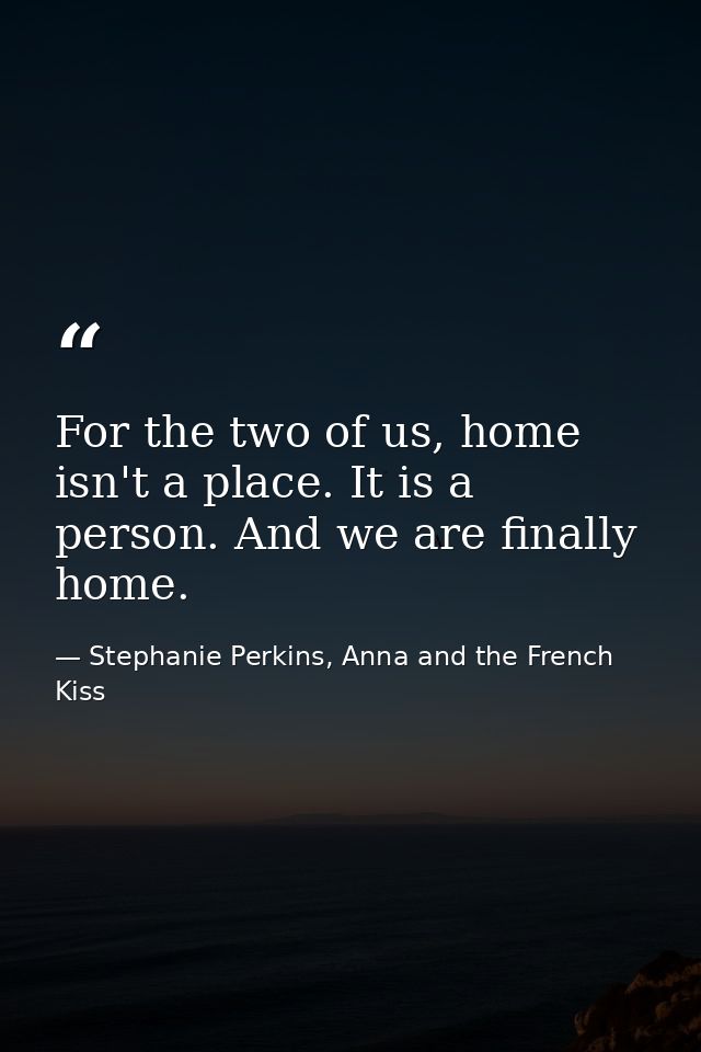 For the two of us, home isn't a place. It is a person. And we are finally home. — Stephanie Perkins, Anna and the French Kiss