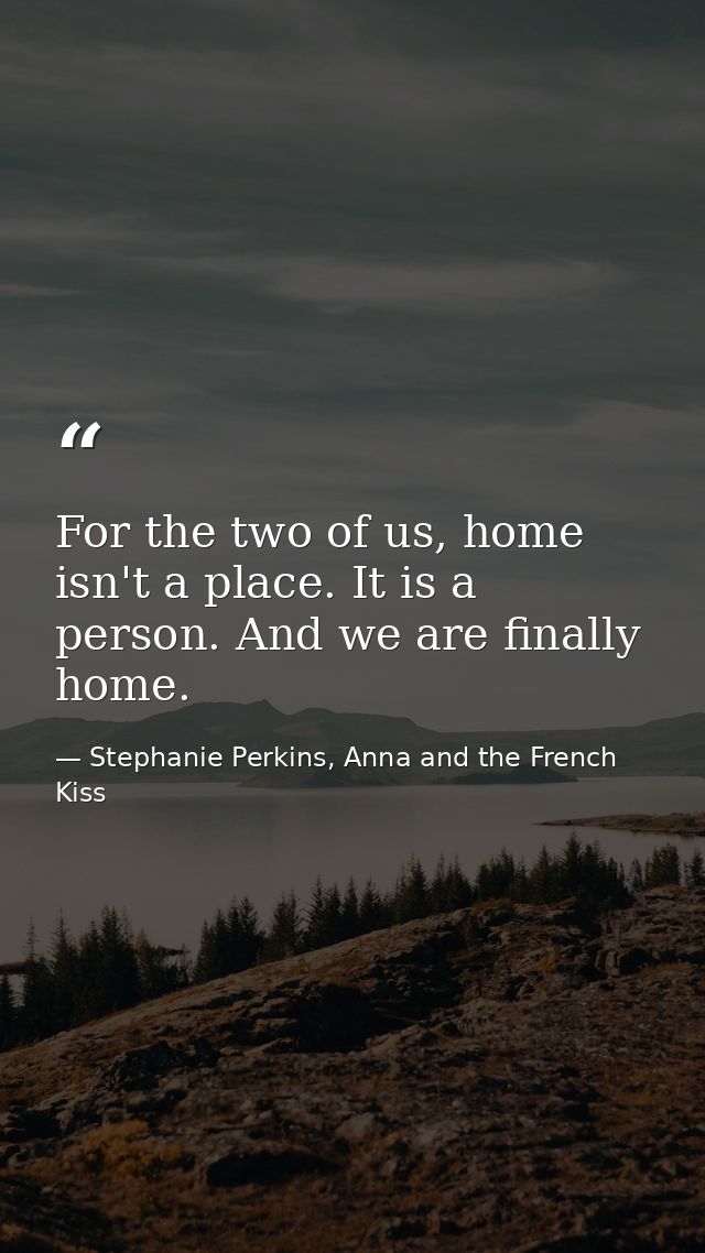 For the two of us, home isn't a place. It is a person. And we are finally home. — Stephanie Perkins, Anna and the French Kiss