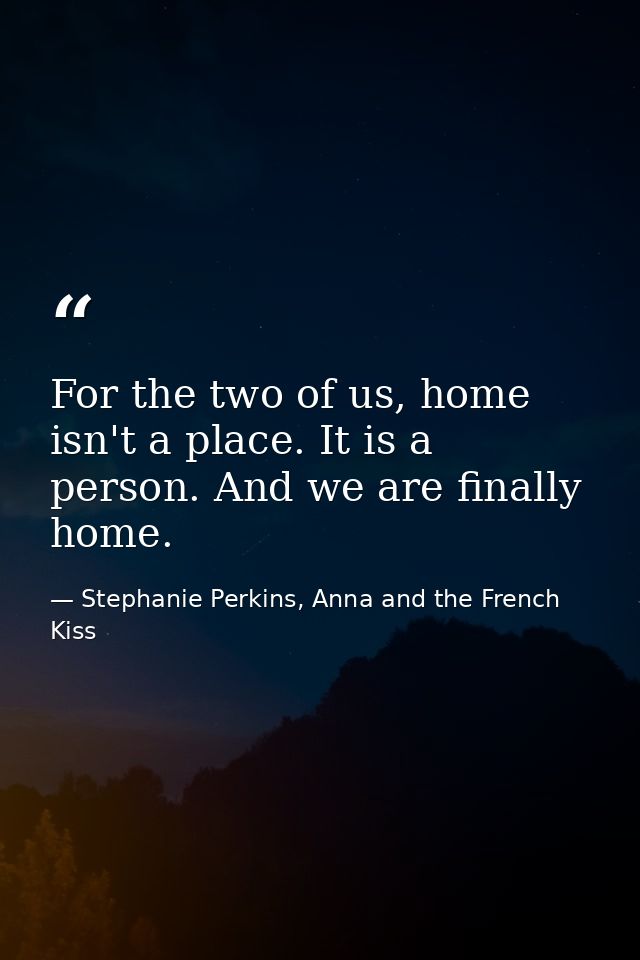 For the two of us, home isn't a place. It is a person. And we are finally home. — Stephanie Perkins, Anna and the French Kiss