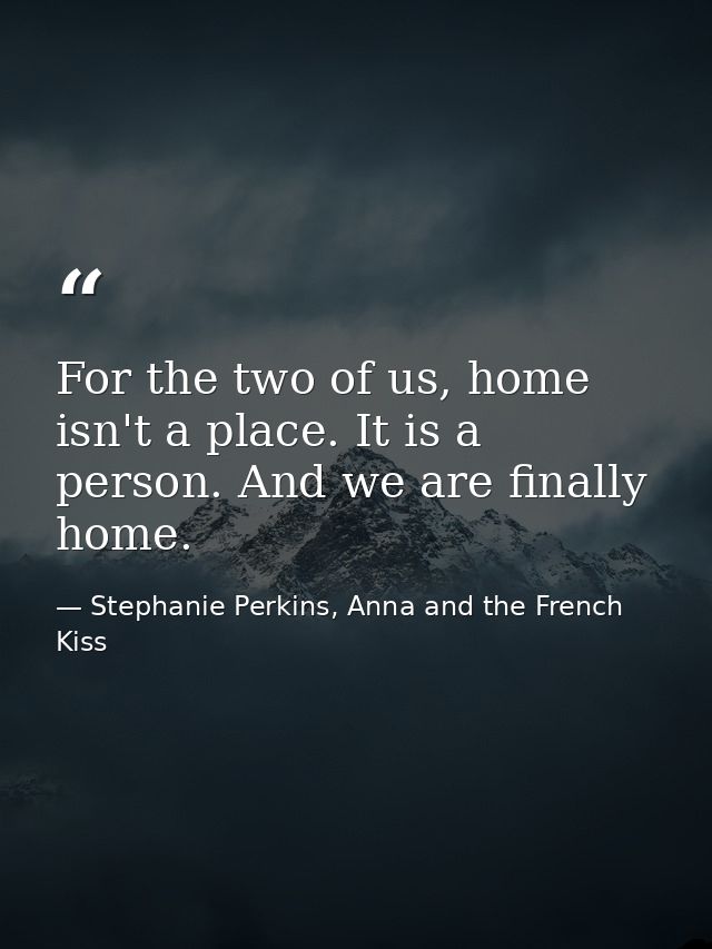 For the two of us, home isn't a place. It is a person. And we are finally home. — Stephanie Perkins, Anna and the French Kiss