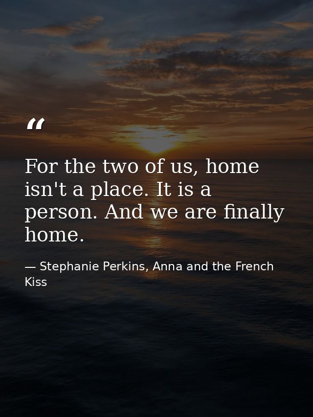 For the two of us, home isn't a place. It is a person. And we are finally home. — Stephanie Perkins, Anna and the French Kiss