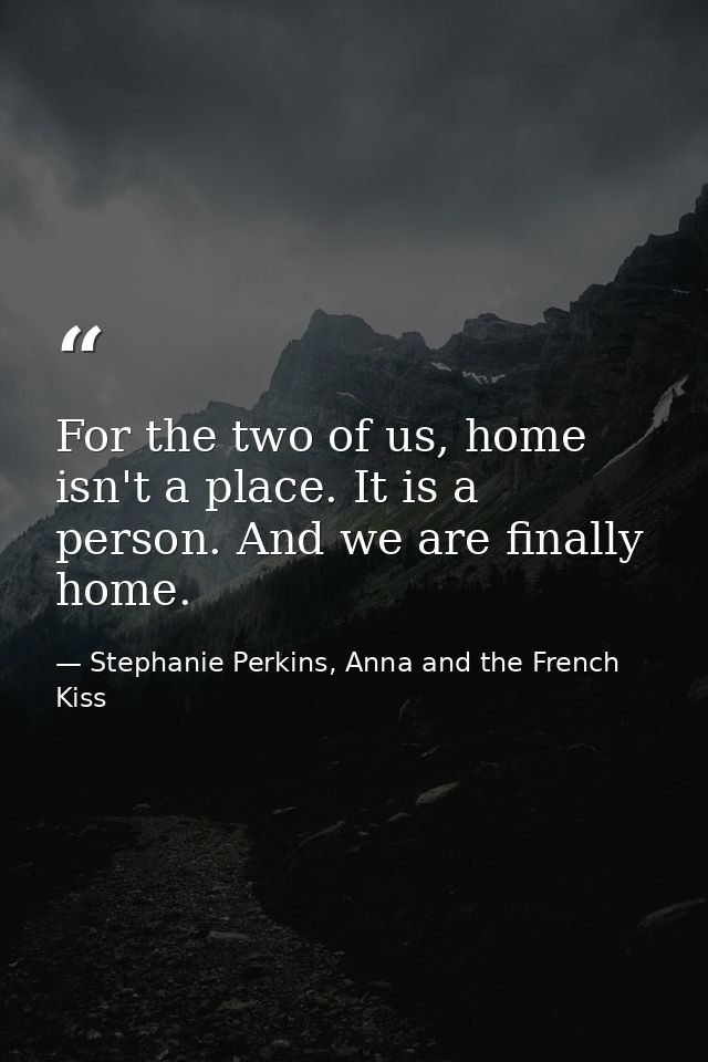 For the two of us, home isn't a place. It is a person. And we are finally home. — Stephanie Perkins, Anna and the French Kiss