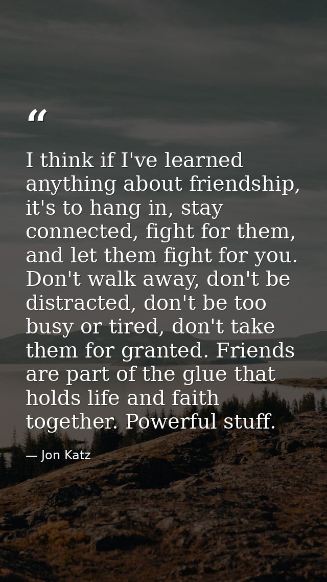 I think if I've learned anything about friendship, it's to hang in, stay connected, fight for them, and let them fight f — Jon Katz