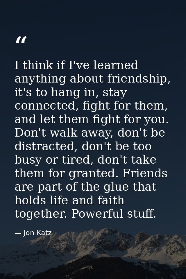 I think if I've learned anything about friendship, it's to hang in, stay connected, fight for them, and let them fight f — Jon Katz