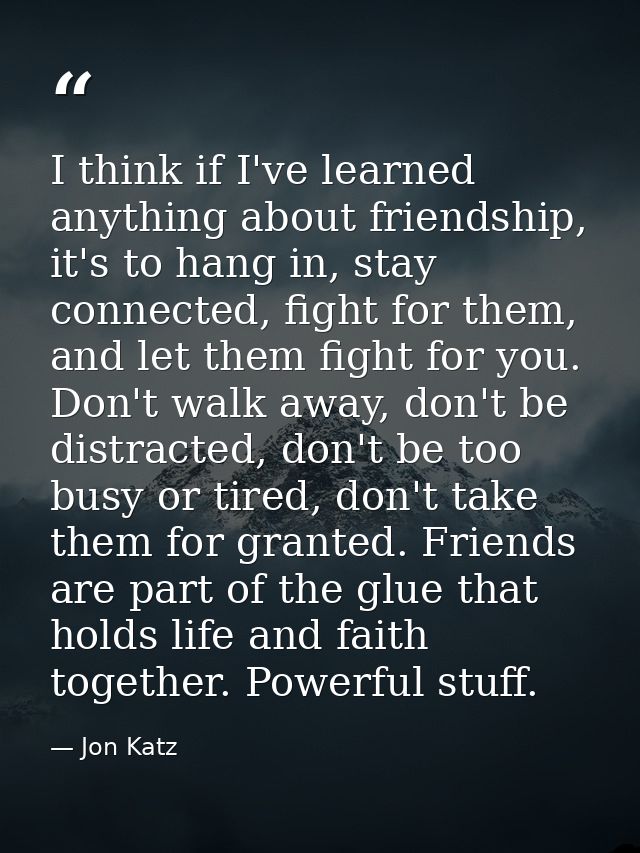 I think if I've learned anything about friendship, it's to hang in, stay connected, fight for them, and let them fight f — Jon Katz