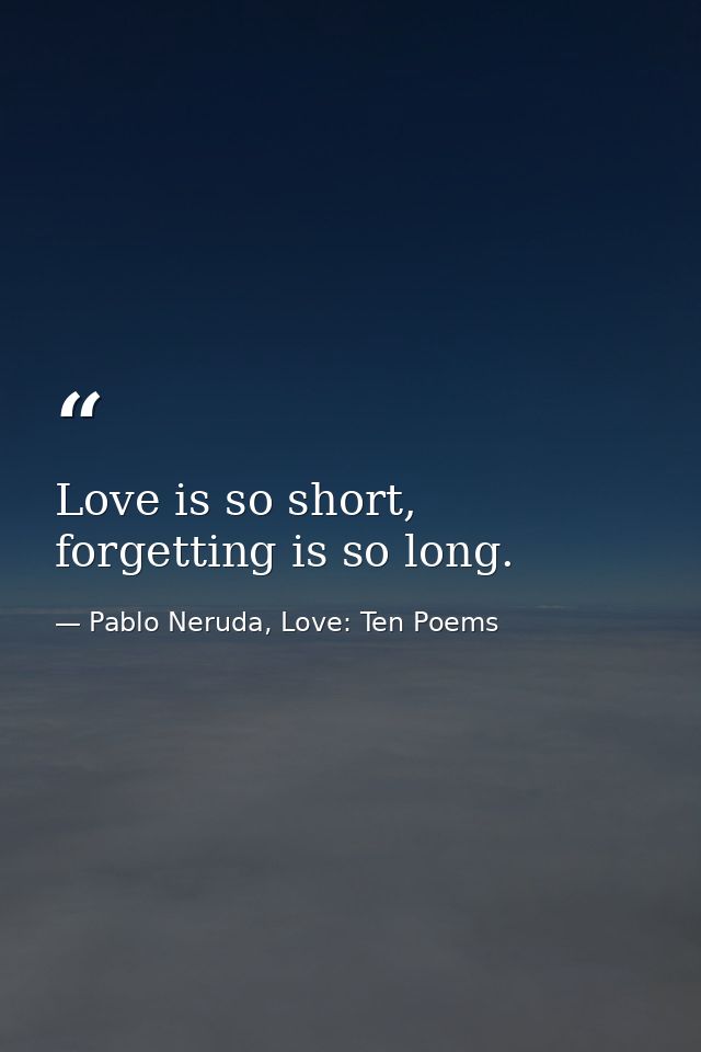 Love is so short, forgetting is so long. — Pablo Neruda, Love: Ten Poems