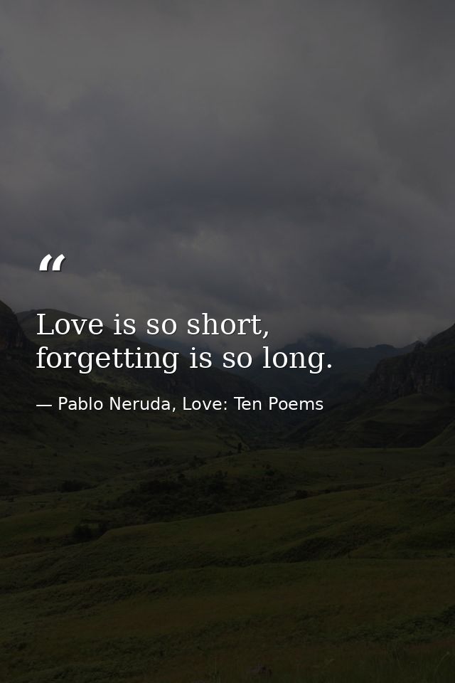 Love is so short, forgetting is so long. — Pablo Neruda, Love: Ten Poems