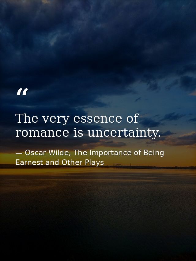 The very essence of romance is uncertainty. — Oscar Wilde, The Importance of Being Earnest and Other Plays