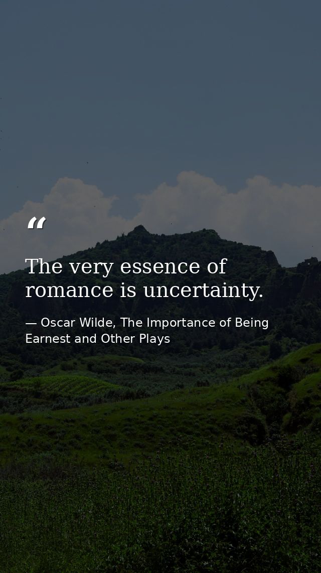 The very essence of romance is uncertainty. — Oscar Wilde, The Importance of Being Earnest and Other Plays