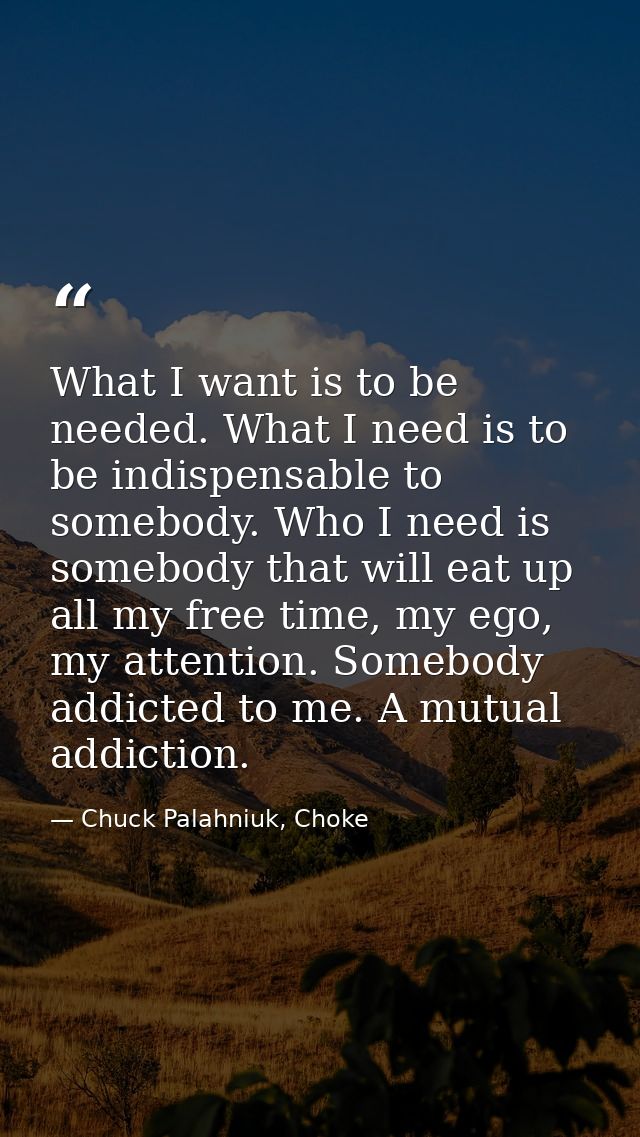 What I want is to be needed. What I need is to be indispensable to somebody. Who I need is somebody that will eat up all — Chuck Palahniuk, Choke