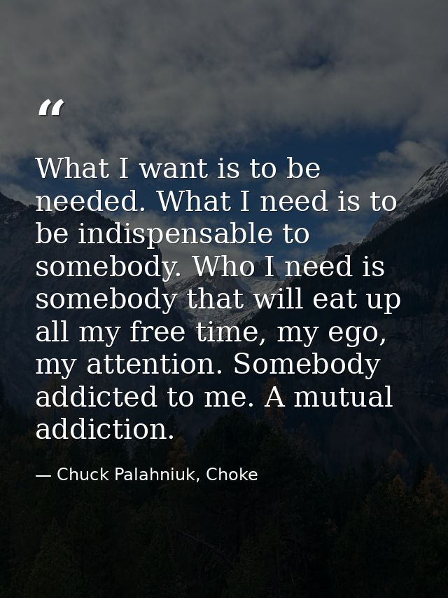 What I want is to be needed. What I need is to be indispensable to somebody. Who I need is somebody that will eat up all — Chuck Palahniuk, Choke
