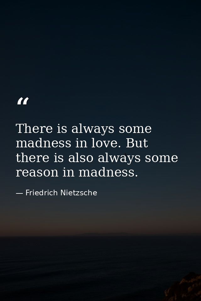 There is always some madness in love. But there is also always some reason in madness. — Friedrich Nietzsche