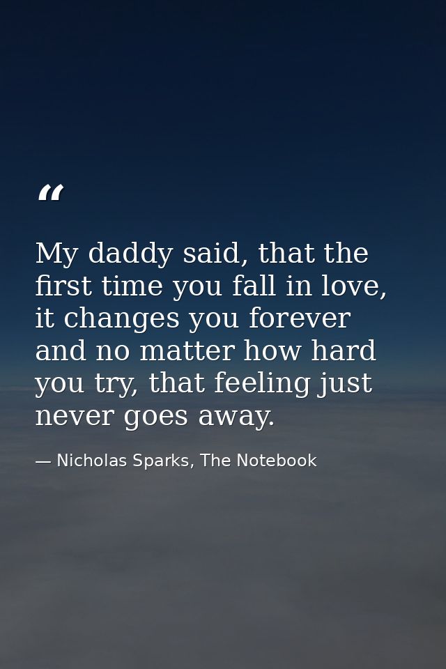 My daddy said, that the first time you fall in love, it changes you forever and no matter how hard you try, that feeling — Nicholas Sparks, The Notebook